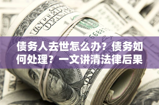 北京债务人去世怎么办？债务如何处理？一文讲清法律后果