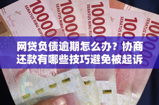 北京网贷负债逾期怎么办？协商还款有哪些技巧避免被起诉？