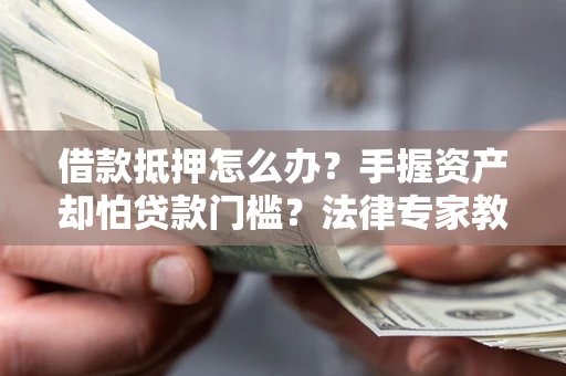 北京借款抵押怎么办？手握资产却怕贷款门槛？法律专家教你办抵押不踩坑