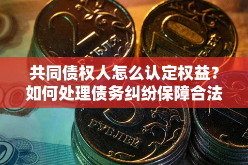 北京共同债权人怎么认定权益？如何处理债务纠纷保障合法权益？