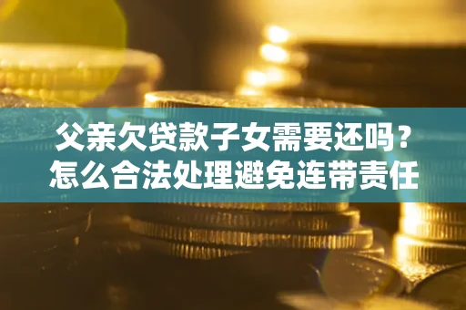 北京父亲欠贷款子女需要还吗？怎么合法处理避免连带责任？