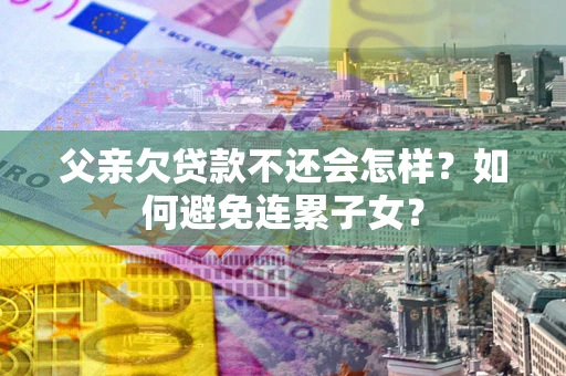 北京父亲欠贷款不还会怎样？如何避免连累子女？