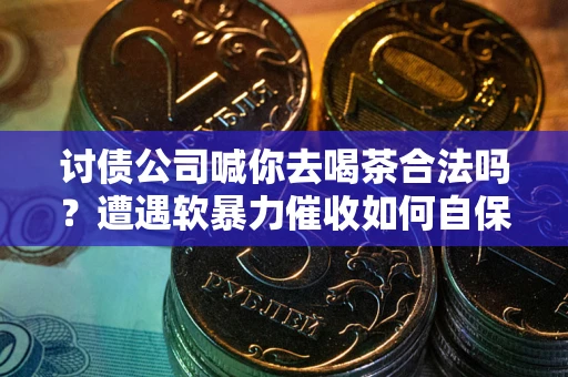 北京讨债公司喊你去喝茶合法吗？遭遇软暴力催收如何自保？