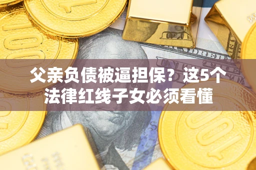 北京父亲负债被逼担保？这5个法律红线子女必须看懂