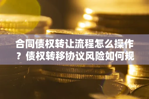 北京合同债权转让流程怎么操作？债权转移协议风险如何规避？