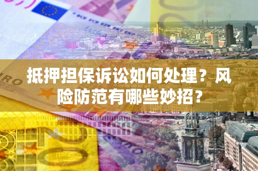 北京抵押担保诉讼如何处理？风险防范有哪些妙招？