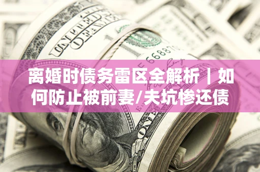 北京离婚时债务雷区全解析｜如何防止被前妻/夫坑惨还债？