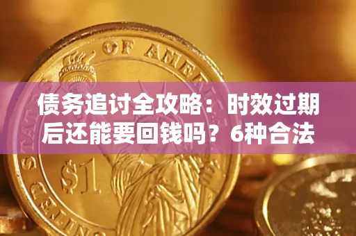 北京债务追讨全攻略：时效过期后还能要回钱吗？6种合法手段助你维权