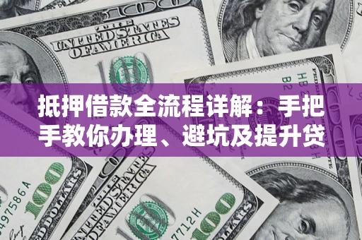 北京抵押借款全流程详解：手把手教你办理、避坑及提升贷款额度
