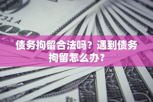 北京债务拘留合法吗？遇到债务拘留怎么办？