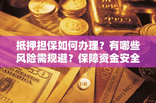 北京抵押担保如何办理？有哪些风险需规避？保障资金安全
