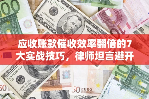 北京应收账款催收效率翻倍的7大实战技巧，律师坦言避开这些法律雷区最关键