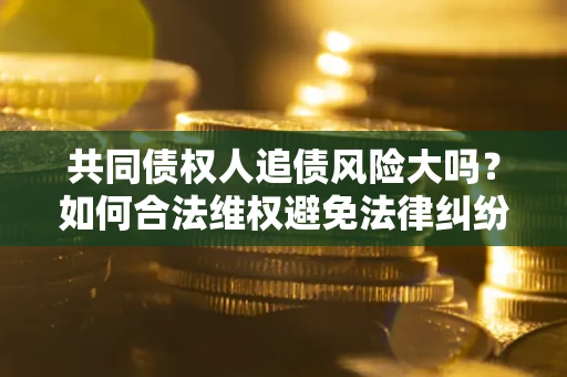 北京共同债权人追债风险大吗?如何合法维权避免法律纠纷? 北京共同债权人追债风险大吗?如何合法维权避免法律纠纷?