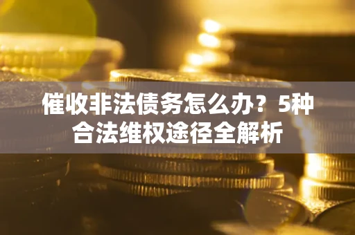 北京催收非法债务怎么办？5种合法维权途径全解析