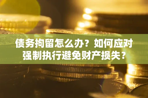 北京债务拘留怎么办？如何应对强制执行避免财产损失？