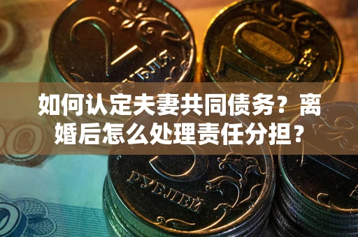 北京如何认定夫妻共同债务？离婚后怎么处理责任分担？