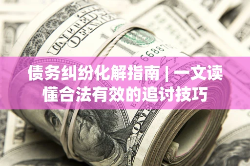 北京债务纠纷化解指南 | 一文读懂合法有效的追讨技巧
