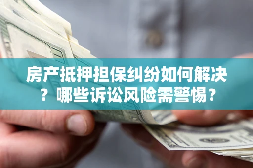 北京房产抵押担保纠纷如何解决？哪些诉讼风险需警惕？