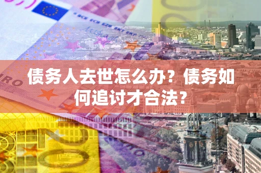 北京债务人去世怎么办？债务如何追讨才合法？