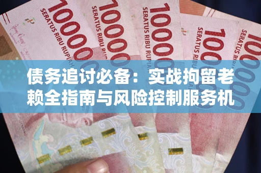 北京债务追讨必备：实战拘留老赖全指南与风险控制服务机构推荐