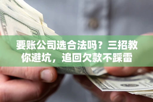 北京要账公司选合法吗？三招教你避坑，追回欠款不踩雷