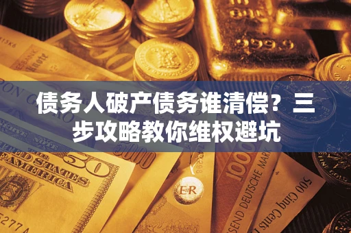 北京债务人破产债务谁清偿?三步攻略教你维权避坑 北京债务人破产债务谁清偿?三步攻略教你维权避坑