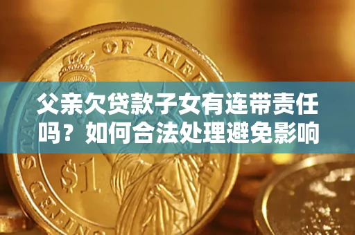 北京父亲欠贷款子女有连带责任吗？如何合法处理避免影响？