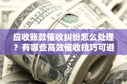 北京应收账款催收纠纷怎么处理？有哪些高效催收技巧可避免坏账？