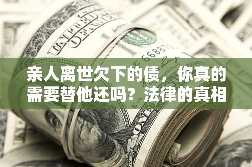 北京亲人离世欠下的债，你真的需要替他还吗？法律的真相或许与你想的不一样
