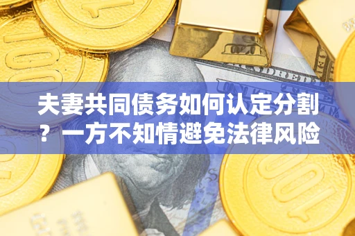 北京夫妻共同债务如何认定分割？一方不知情避免法律风险必看！