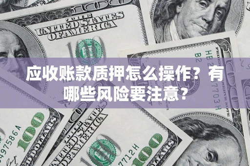 北京应收账款质押怎么操作？有哪些风险要注意？