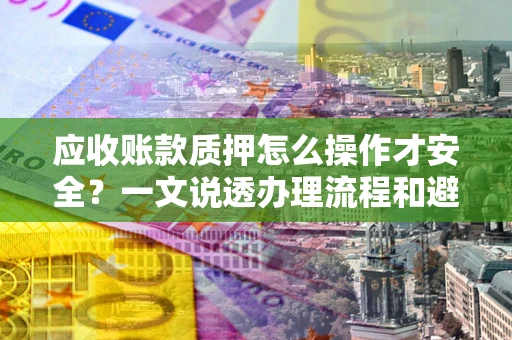 北京应收账款质押怎么操作才安全？一文说透办理流程和避险绝招